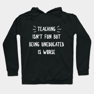 TEACHING ISN'T FUN BUT BEING UNEDUCATED IS WORSE Hoodie